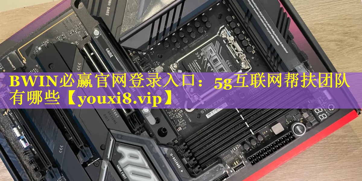 5g互联网帮扶团队有哪些 5g互联网帮扶团队有哪些