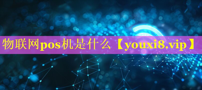 物联网pos机是什么 物联网pos机是什么