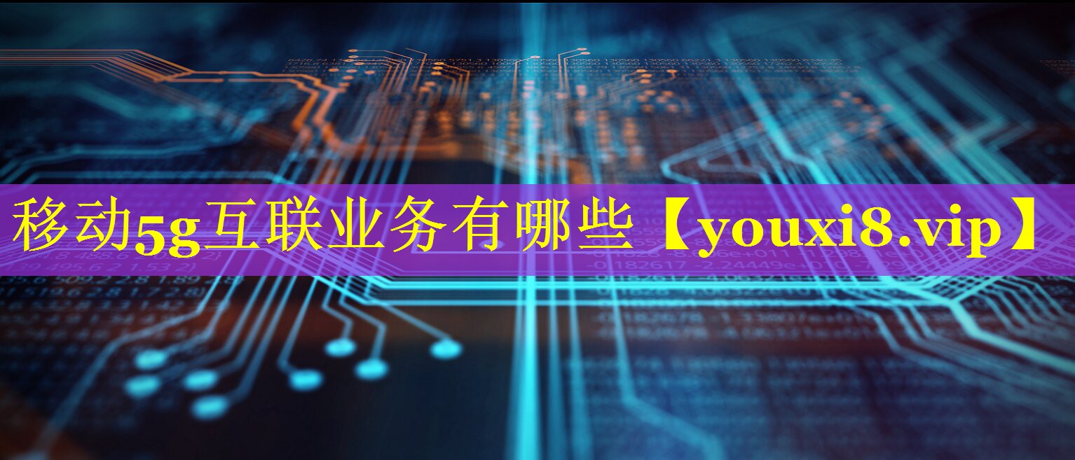 移动5g互联业务有哪些 移动5g互联业务有哪些