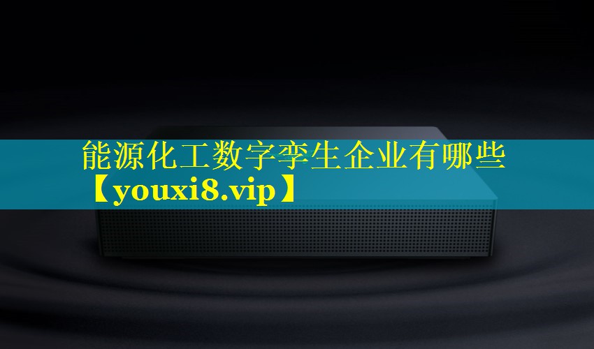 能源化工数字孪生企业有哪些 能源化工数字孪生企业有哪些
