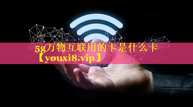 5g万物互联用的卡是什么卡 5g万物互联用的卡是什么卡