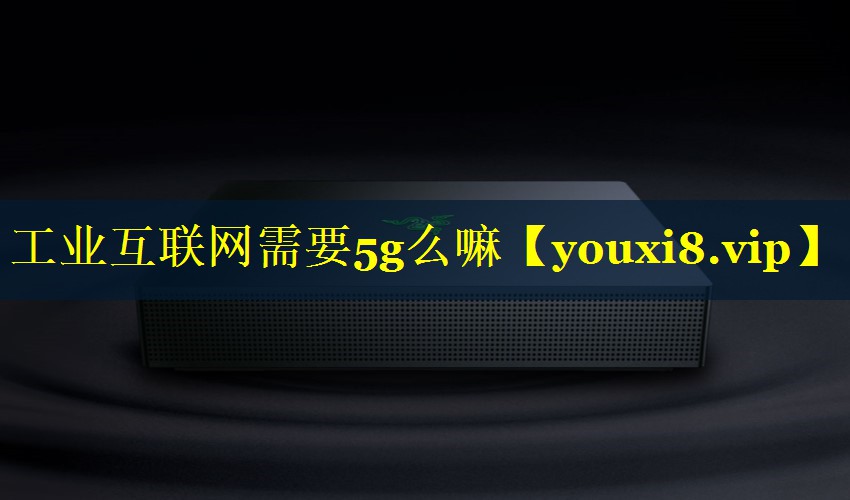 工业互联网需要5g么嘛 工业互联网需要5g么嘛
