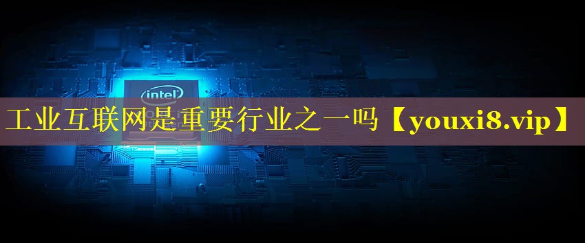工业互联网是重要行业之一吗 工业互联网是重要行业之一吗