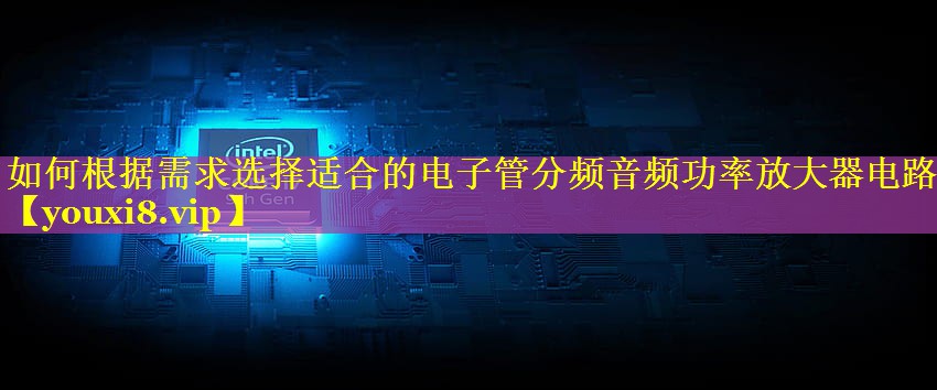 如何根据需求选择适合的电子管分频音频功率放大器电路 如何根据需求选择适合的电子管分频音频功率放大器电路