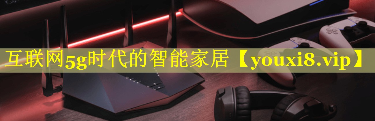 互联网5g时代的智能家居 互联网5g时代的智能家居