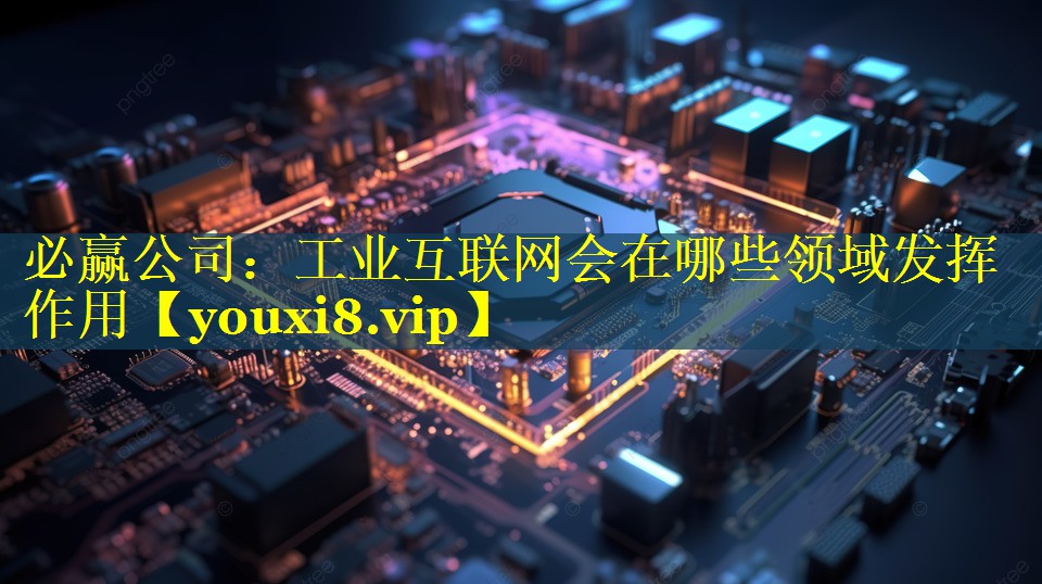 工业互联网会在哪些领域发挥作用 工业互联网会在哪些领域发挥作用