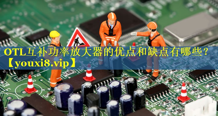 OTL互补功率放大器的优点和缺点有哪些? OTL互补功率放大器的优点和缺点有哪些?