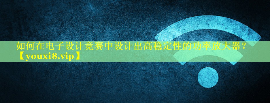 如何在电子设计竞赛中设计出高稳定性的功率放大器? 如何在电子设计竞赛中设计出高稳定性的功率放大器?