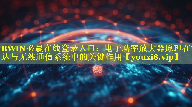 电子功率放大器原理在雷达与无线通信系统中的关键作用 电子功率放大器原理在雷达与无线通信系统中的关键作用